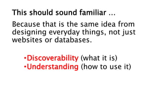 This should sound familiar …
Because that is the same idea from
designing everyday things, not just
websites or databases.
•Discoverability (what it is)
•Understanding (how to use it)
 