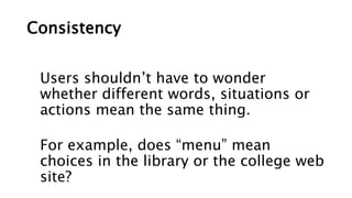 Consistency
Users shouldn’t have to wonder
whether different words, situations or
actions mean the same thing.
For example, does “menu” mean
choices in the library or the college web
site?
 