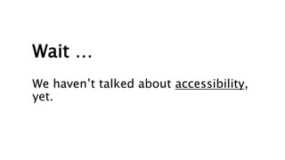 Wait …
We haven’t talked about accessibility,
yet.
 