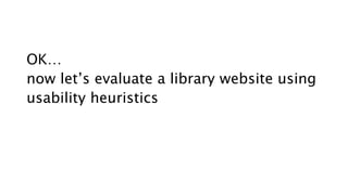 OK…
now let’s evaluate a library website using
usability heuristics
 