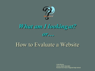 What am I looking at?  or… How to Evaluate a Website Linda Murray Library  Media Specialist Rumson-Fair Haven Regional High School 