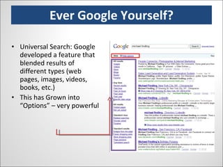 Ever Google Yourself? Universal Search: Google developed a feature that blended results of different types (web pages, images, videos, books, etc.)  This has Grown into “Options” – very powerful 