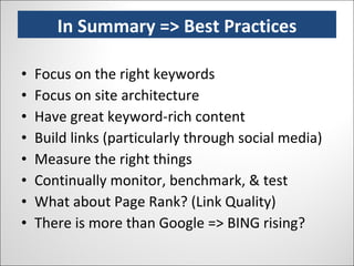 Focus on the right keywords Focus on site architecture Have great keyword-rich content Build links (particularly through social media) Measure the right things Continually monitor, benchmark, & test What about Page Rank? (Link Quality) There is more than Google => BING rising? In Summary => Best Practices 
