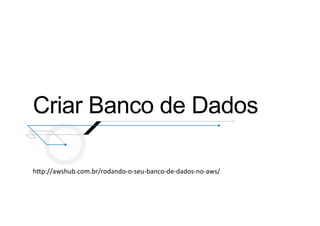 Criar Banco de Dados
hOp://awshub.com.br/rodando-­‐o-­‐seu-­‐banco-­‐de-­‐dados-­‐no-­‐aws/	
  
 