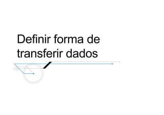 Definir forma de
transferir dados
 