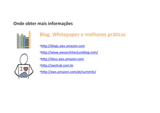Blog,	
  Whitepaper	
  e	
  melhores	
  prá8cas	
  
	
  
• hOp://blogs.aws.amazon.com	
  
• hOp://www.awsarchitectureblog.com/	
  
• hOp://docs.aws.amazon.com	
  
• hOp://awshub.com.br	
  
• hOp://aws.amazon.com/pt/summits/	
  
Onde	
  obter	
  mais	
  informações	
  
 