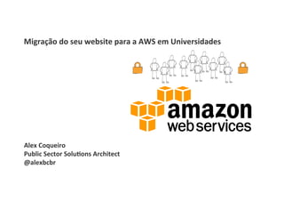 Alex	
  Coqueiro	
  
Public	
  Sector	
  Solu1ons	
  Architect	
  
@alexbcbr	
  
Migração	
  do	
  seu	
  website	
  para	
  a	
  AWS	
  em	
  Universidades	
  
	
  	
  	
   	
  	
  
	
  	
  	
  	
  	
  	
  
	
  	
  	
  	
  	
  
	
  	
  	
  
	
  	
  	
  	
  	
  
	
  	
  	
  
	
  	
  	
  
	
  	
  	
  
 