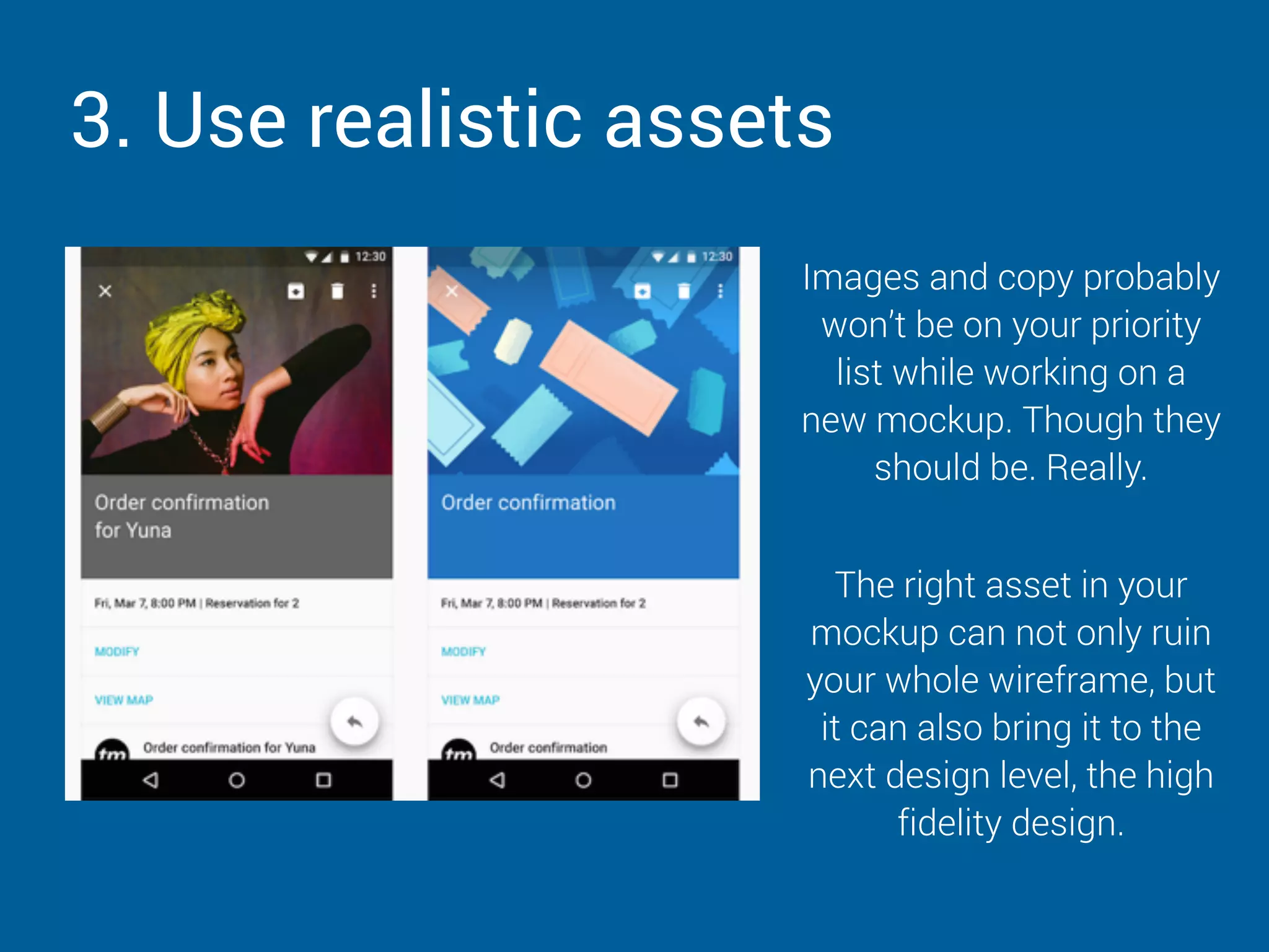 3. Use realistic assets
Images and copy probably
won’t be on your priority
list while working on a
new mockup. Though they
should be. Really.
The right asset in your
mockup can not only ruin
your whole wireframe, but
it can also bring it to the
next design level, the high
fidelity design.
 