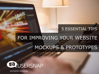5 ESSENTIAL TIPS
@tompeham I @usersnap
FOR IMPROVING YOUR WEBSITE
MOCKUPS & PROTOTYPES
 