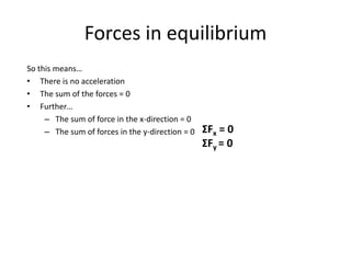 Forces in equilibrium
So this means…
• There is no acceleration
• The sum of the forces = 0
• Further…
     – The sum of force in the x-direction = 0
     – The sum of forces in the y-direction = 0   ΣFx = 0
                                                  ΣFy = 0
 