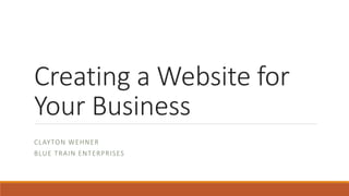 Creating a Website for
Your Business
CLAYTON WEHNER
BLUE TRAIN ENTERPRISES
 