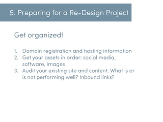 5. Preparing for a Re-Design Project
Get organized!
1.  Domain registration and hosting information
2.  Get your assets in...