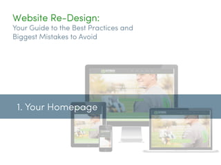 Website Re-Design:
Your Guide to the Best Practices and
Biggest Mistakes to Avoid
1. Your Homepage
 