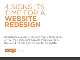 4 SIGNS ITS
TIME FOR A
WEBSITE
REDESIGN
Considering a website redesign? Your website is one
of your most important business marketing tools.
Here are 4 tell-tale signs it's time for an update.
 