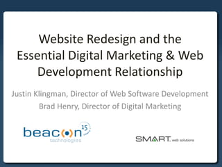 Website Redesign and the
Essential Digital Marketing & Web
Development Relationship
Justin Klingman, Director of Web Software Development
Brad Henry, Director of Digital Marketing
 