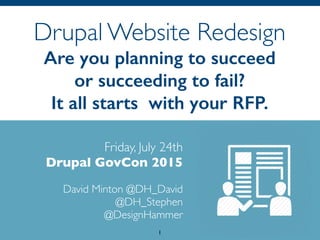 Drupal Website Redesign 
Are you planning to succeed
or succeeding to fail?
It all starts with your RFP.
Friday, July 24th 
Drupal GovCon 2015
 
David Minton @DH_David
@DH_Stephen
@DesignHammer
1
 