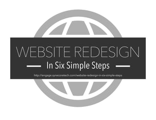 In Six Simple Steps
WEBSITE REDESIGN
http://engage.synecoretech.com/website-redesign-in-six-simple-steps
 