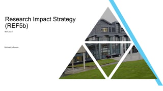 REF 2021
Research Impact Strategy
(REF5b)
Michael Johnson
 