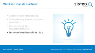 Was kann man da machen?
• Gestalterische Veränderung
• Überarbeitung & Neukonzeption
von Inhalten
• Vereinfachung der
Navigationsstruktur
• Suchmaschinenfreundliche URLs
René Dhemant · SISTRIX GmbH Website-Relaunch: Eine unendliche SEO-Geschichte · SEO DAY
 