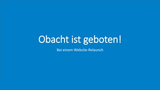 Obacht ist geboten!
Bei einem Website-Relaunch
 