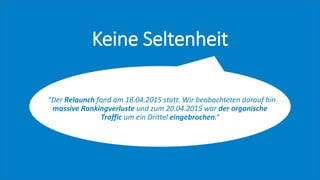 Keine Seltenheit
„“Der Relaunch fand am 18.04.2015 statt. Wir beobachteten darauf hin
massive Rankingverluste und zum 20.04.2015 war der organische
Traffic um ein Drittel eingebrochen.“
 
