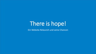 There is hope!
Ein Website-Relaunch und seine Chancen
 