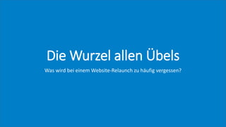 Die Wurzel allen Übels
Was wird bei einem Website-Relaunch zu häufig vergessen?
 