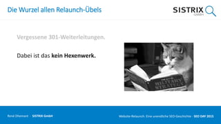 Die Wurzel allen Relaunch-Übels
Vergessene 301-Weiterleitungen.
Dabei ist das kein Hexenwerk.
René Dhemant · SISTRIX GmbH Website-Relaunch: Eine unendliche SEO-Geschichte · SEO DAY
 