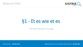 Relaunch-Fibel
§1 - Et es wie et es
Sieh den Tatsachen ins Auge
René Dhemant · SISTRIX GmbH Website-Relaunch: Eine unendliche SEO-Geschichte · SEO DAY
 