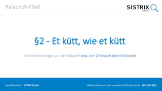 Relaunch-Fibel
§2 - Et kütt, wie et kütt
Habe keine Angst vor der Zukunft bzw. der Zeit nach dem Relaunch
René Dhemant · SISTRIX GmbH Website-Relaunch: Eine unendliche SEO-Geschichte · SEO DAY
 