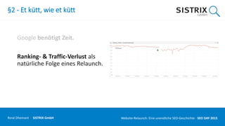 §2 - Et kütt, wie et kütt
Google benötigt Zeit.
Ranking- & Traffic-Verlust als
natürliche Folge eines Relaunch.
René Dhemant · SISTRIX GmbH Website-Relaunch: Eine unendliche SEO-Geschichte · SEO DAY
 