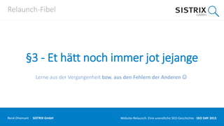 Relaunch-Fibel
§3 - Et hätt noch immer jot jejange
Lerne aus der Vergangenheit bzw. aus den Fehlern der Anderen 
René Dhemant · SISTRIX GmbH Website-Relaunch: Eine unendliche SEO-Geschichte · SEO DAY
 