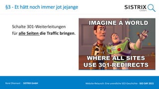 §3 - Et hätt noch immer jot jejange
Schalte 301-Weiterleitungen
für alle Seiten die Traffic bringen.
René Dhemant · SISTRIX GmbH Website-Relaunch: Eine unendliche SEO-Geschichte · SEO DAY
 