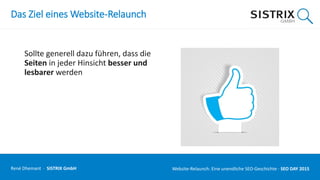 Das Ziel eines Website-Relaunch
Sollte generell dazu führen, dass die
Seiten in jeder Hinsicht besser und
lesbarer werden
René Dhemant · SISTRIX GmbH Website-Relaunch: Eine unendliche SEO-Geschichte · SEO DAY
 