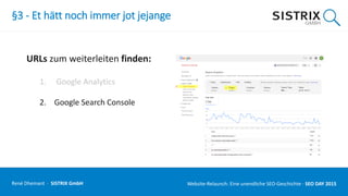 §3 - Et hätt noch immer jot jejange
URLs zum weiterleiten finden:
1. Google Analytics
2. Google Search Console
René Dhemant · SISTRIX GmbH Website-Relaunch: Eine unendliche SEO-Geschichte · SEO DAY
 