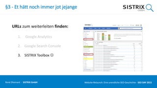 §3 - Et hätt noch immer jot jejange
URLs zum weiterleiten finden:
1. Google Analytics
2. Google Search Console
3. SISTRIX Toolbox 
René Dhemant · SISTRIX GmbH Website-Relaunch: Eine unendliche SEO-Geschichte · SEO DAY
 