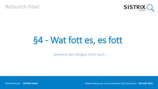 Relaunch-Fibel
§4 - Wat fott es, es fott
Jammere den Dingen nicht nach
René Dhemant · SISTRIX GmbH Website-Relaunch: Eine unendliche SEO-Geschichte · SEO DAY
 
