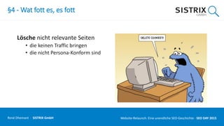 §4 - Wat fott es, es fott
Lösche nicht relevante Seiten
• die keinen Traffic bringen
• die nicht Persona-Konform sind
René Dhemant · SISTRIX GmbH Website-Relaunch: Eine unendliche SEO-Geschichte · SEO DAY
 