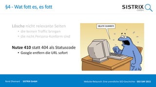 §4 - Wat fott es, es fott
Lösche nicht relevante Seiten
• die keinen Traffic bringen
• die nicht Persona-Konform sind
Nutze 410 statt 404 als Statuscode
• Google entfern die URL sofort
René Dhemant · SISTRIX GmbH Website-Relaunch: Eine unendliche SEO-Geschichte · SEO DAY
 