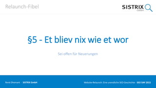 Relaunch-Fibel
§5 - Et bliev nix wie et wor
Sei offen für Neuerungen
René Dhemant · SISTRIX GmbH Website-Relaunch: Eine unendliche SEO-Geschichte · SEO DAY
 