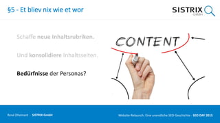 §5 - Et bliev nix wie et wor
Schaffe neue Inhaltsrubriken.
Und konsolidiere Inhaltsseiten.
Bedürfnisse der Personas?
René Dhemant · SISTRIX GmbH Website-Relaunch: Eine unendliche SEO-Geschichte · SEO DAY
 