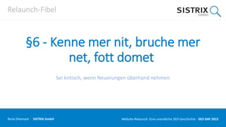 Relaunch-Fibel
§6 - Kenne mer nit, bruche mer
net, fott domet
Sei kritisch, wenn Neuerungen überhand nehmen
René Dhemant · SISTRIX GmbH Website-Relaunch: Eine unendliche SEO-Geschichte · SEO DAY
 