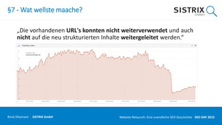 §7 - Wat wellste maache?
„Die vorhandenen URL's konnten nicht weiterverwendet und auch
nicht auf die neu strukturierten Inhalte weitergeleitet werden.“
René Dhemant · SISTRIX GmbH Website-Relaunch: Eine unendliche SEO-Geschichte · SEO DAY
 