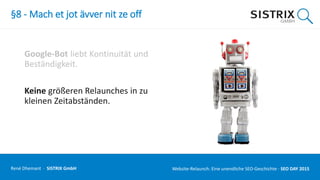 §8 - Mach et jot ävver nit ze off
Google-Bot liebt Kontinuität und
Beständigkeit.
Keine größeren Relaunches in zu
kleinen Zeitabständen.
René Dhemant · SISTRIX GmbH Website-Relaunch: Eine unendliche SEO-Geschichte · SEO DAY
 