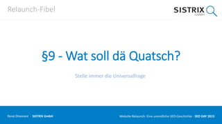 Relaunch-Fibel
§9 - Wat soll dä Quatsch?
Stelle immer die Universalfrage
René Dhemant · SISTRIX GmbH Website-Relaunch: Eine unendliche SEO-Geschichte · SEO DAY
 