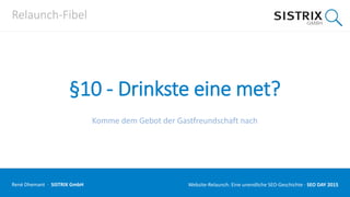 Relaunch-Fibel
§10 - Drinkste eine met?
Komme dem Gebot der Gastfreundschaft nach
René Dhemant · SISTRIX GmbH Website-Relaunch: Eine unendliche SEO-Geschichte · SEO DAY
 