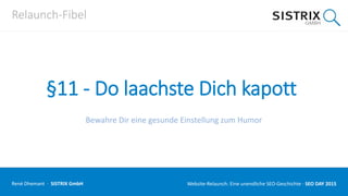 Relaunch-Fibel
§11 - Do laachste Dich kapott
Bewahre Dir eine gesunde Einstellung zum Humor
René Dhemant · SISTRIX GmbH Website-Relaunch: Eine unendliche SEO-Geschichte · SEO DAY
 