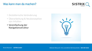Was kann man da machen?
• Gestalterische Veränderung
• Überarbeitung & Neukonzeption
von Inhalten
• Vereinfachung der
Navigationsstruktur
René Dhemant · SISTRIX GmbH Website-Relaunch: Eine unendliche SEO-Geschichte · SEO DAY
 