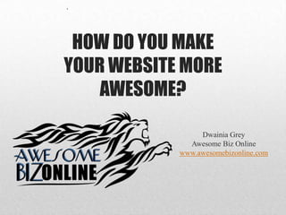 `
HOW DO YOU MAKE
YOUR WEBSITE MORE
AWESOME?
Dwainia Grey
Awesome Biz Online
www.awesomebizonline.com
 
