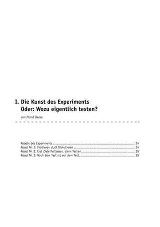 I. Die Kunst des Experiments
I. Oder: Wozu eigentlich testen?
I. von Frank Reese



  Regeln des Experiments .................................................................................... 24
  Regel Nr. 1: Probieren statt Diskutieren .............................................................. 24
  Regel Nr. 2: Erst Ziele festlegen, dann Testen....................................................... 25
  Regel Nr. 3: Nach dem Test ist vor dem Test......................................................... 25
 